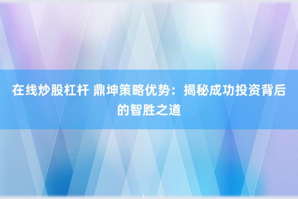 在线炒股杠杆 鼎坤策略优势：揭秘成功投资背后的智胜之道
