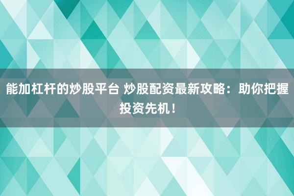 能加杠杆的炒股平台 炒股配资最新攻略：助你把握投资先机！