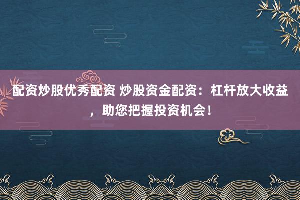 配资炒股优秀配资 炒股资金配资：杠杆放大收益，助您把握投资机会！