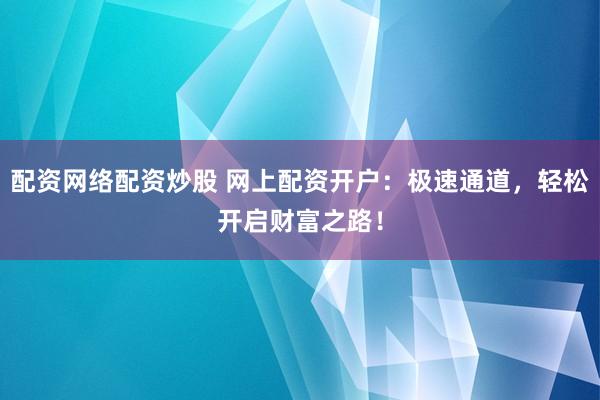 配资网络配资炒股 网上配资开户：极速通道，轻松开启财富之路！