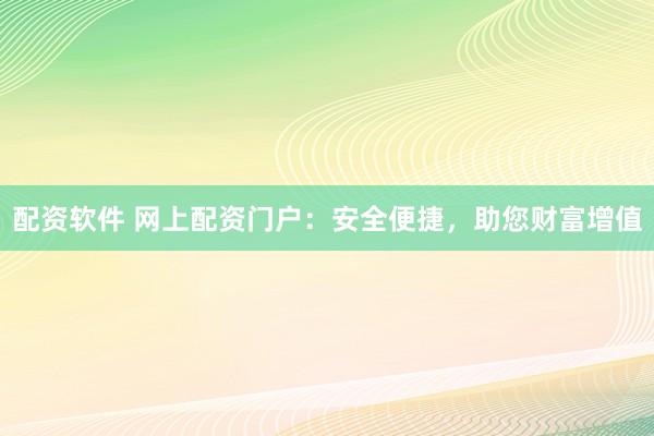 配资软件 网上配资门户：安全便捷，助您财富增值