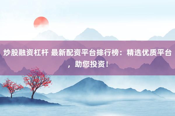 炒股融资杠杆 最新配资平台排行榜：精选优质平台，助您投资！