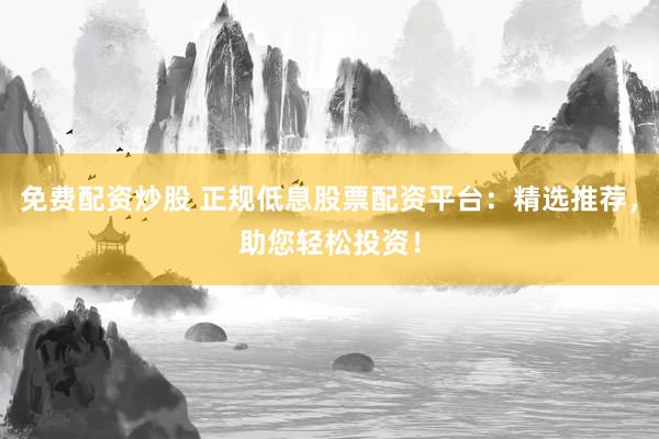 免费配资炒股 正规低息股票配资平台：精选推荐，助您轻松投资！