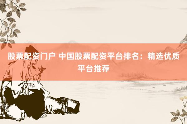 股票配资门户 中国股票配资平台排名：精选优质平台推荐