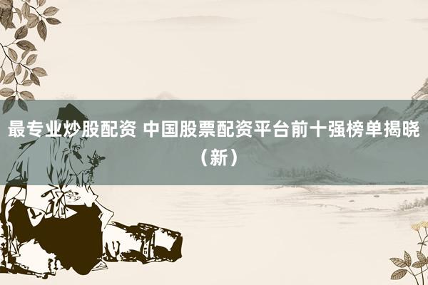 最专业炒股配资 中国股票配资平台前十强榜单揭晓（新）