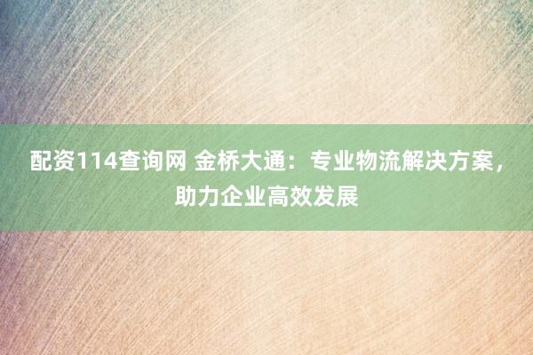 配资114查询网 金桥大通：专业物流解决方案，助力企业高效发展