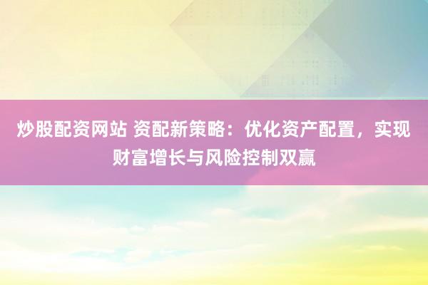 炒股配资网站 资配新策略：优化资产配置，实现财富增长与风险控制双赢
