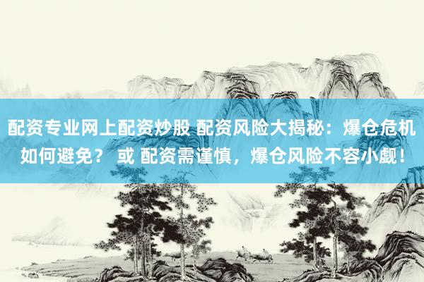 配资专业网上配资炒股 配资风险大揭秘：爆仓危机如何避免？ 或 配资需谨慎，爆仓风险不容小觑！
