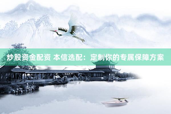 炒股资金配资 本信选配：定制你的专属保障方案