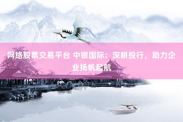网络股票交易平台 中银国际：深耕投行，助力企业扬帆起航