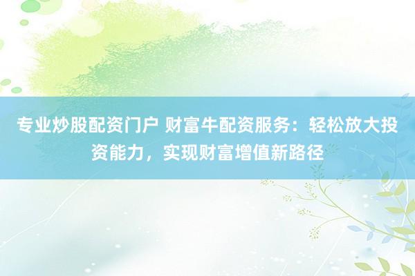 专业炒股配资门户 财富牛配资服务：轻松放大投资能力，实现财富增值新路径
