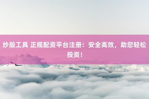 炒股工具 正规配资平台注册：安全高效，助您轻松投资！