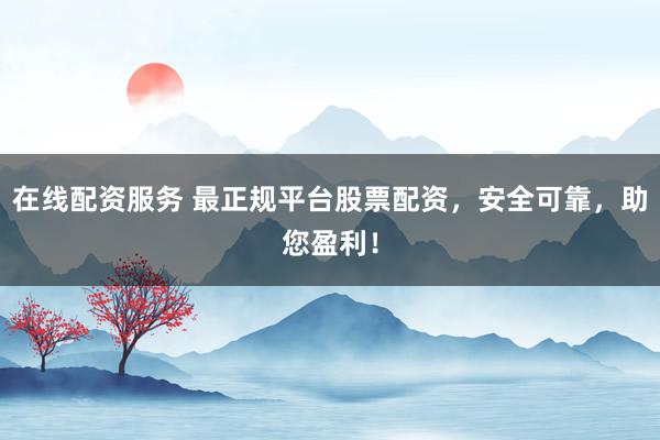在线配资服务 最正规平台股票配资，安全可靠，助您盈利！